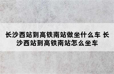 长沙西站到高铁南站做坐什么车 长沙西站到高铁南站怎么坐车